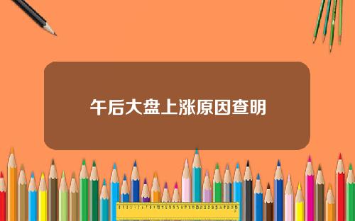 午后大盘上涨原因查明