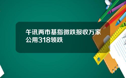 午讯两市基指微跌报收万家公用318领跌