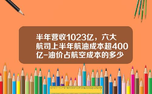 半年营收1023亿，六大航司上半年航油成本超400亿-油价占航空成本的多少