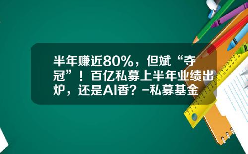 半年赚近80%，但斌“夺冠”！百亿私募上半年业绩出炉，还是AI香？-私募基金哪个好