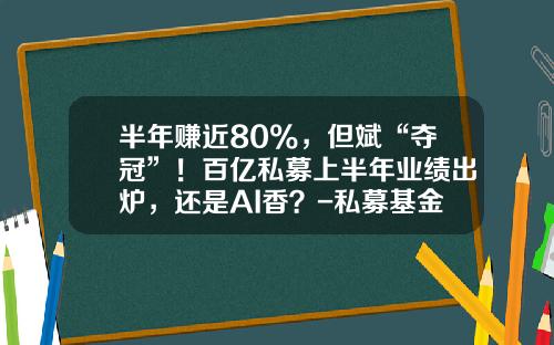 半年赚近80%，但斌“夺冠”！百亿私募上半年业绩出炉，还是AI香？-私募基金大佬