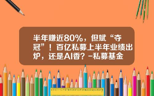 半年赚近80%，但斌“夺冠”！百亿私募上半年业绩出炉，还是AI香？-私募基金收益率