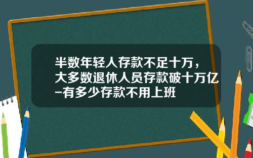 半数年轻人存款不足十万，大多数退休人员存款破十万亿-有多少存款不用上班