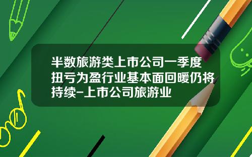 半数旅游类上市公司一季度扭亏为盈行业基本面回暖仍将持续-上市公司旅游业