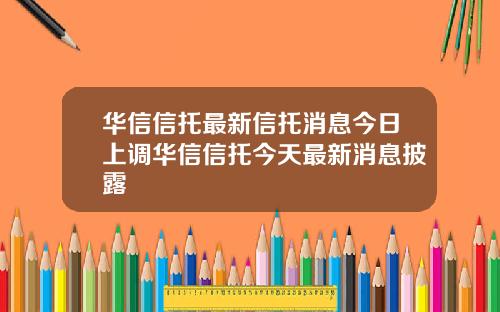 华信信托最新信托消息今日上调华信信托今天最新消息披露