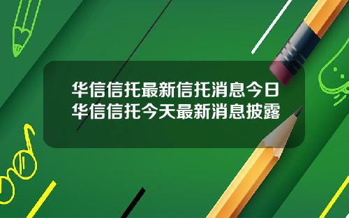 华信信托最新信托消息今日华信信托今天最新消息披露