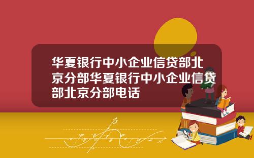 华夏银行中小企业信贷部北京分部华夏银行中小企业信贷部北京分部电话