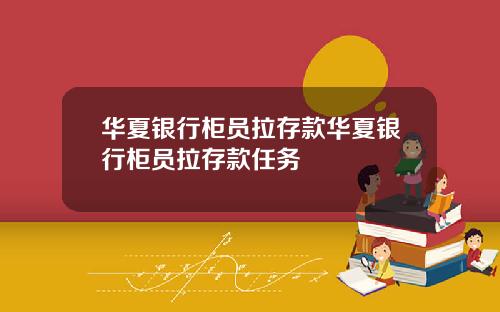 华夏银行柜员拉存款华夏银行柜员拉存款任务