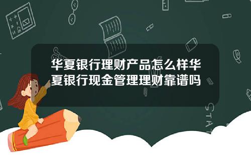华夏银行理财产品怎么样华夏银行现金管理理财靠谱吗