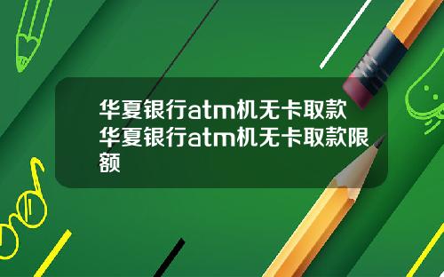 华夏银行atm机无卡取款华夏银行atm机无卡取款限额