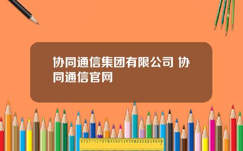 协同通信集团有限公司 协同通信官网