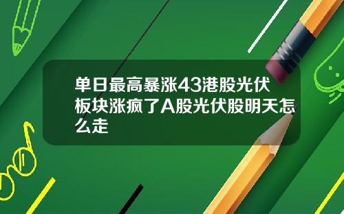 单日最高暴涨43港股光伏板块涨疯了A股光伏股明天怎么走