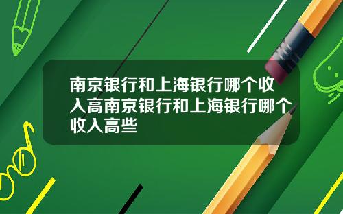 南京银行和上海银行哪个收入高南京银行和上海银行哪个收入高些