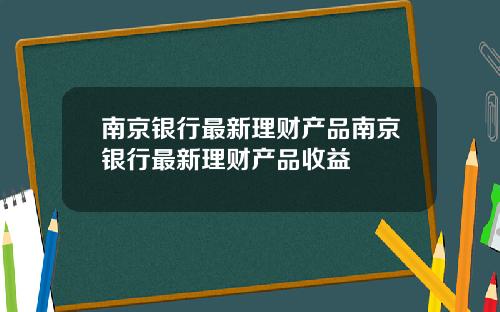 南京银行最新理财产品南京银行最新理财产品收益