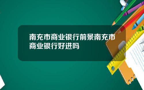 南充市商业银行前景南充市商业银行好进吗