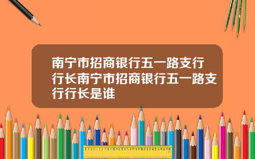 南宁市招商银行五一路支行行长南宁市招商银行五一路支行行长是谁