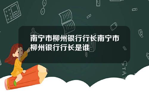 南宁市柳州银行行长南宁市柳州银行行长是谁