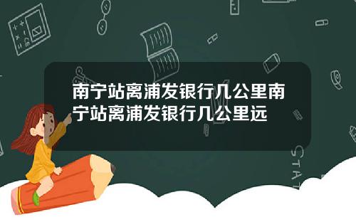 南宁站离浦发银行几公里南宁站离浦发银行几公里远