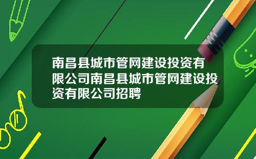 南昌县城市管网建设投资有限公司南昌县城市管网建设投资有限公司招聘