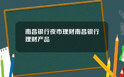 南昌银行夜市理财南昌银行理财产品
