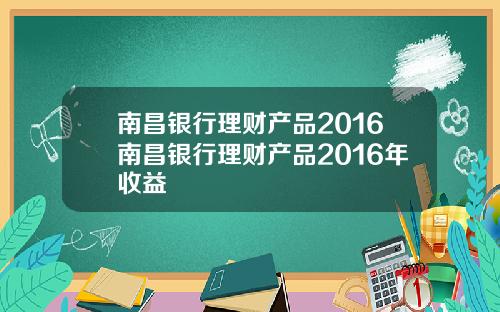 南昌银行理财产品2016南昌银行理财产品2016年收益