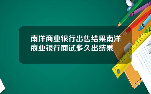 南洋商业银行出售结果南洋商业银行面试多久出结果