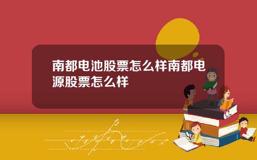 南都电池股票怎么样南都电源股票怎么样