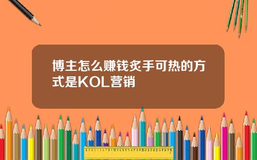 博主怎么赚钱炙手可热的方式是KOL营销