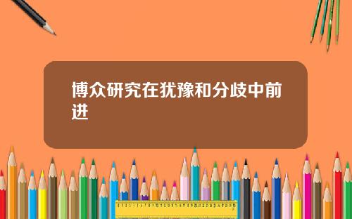 博众研究在犹豫和分歧中前进