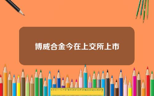 博威合金今在上交所上市