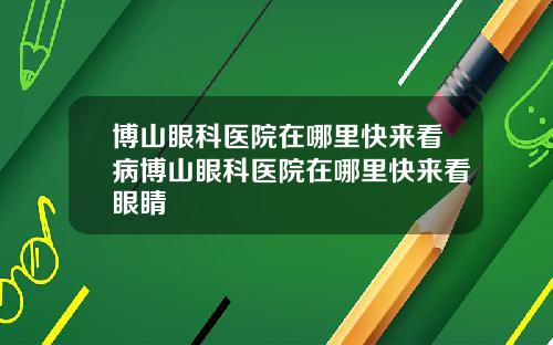 博山眼科医院在哪里快来看病博山眼科医院在哪里快来看眼睛