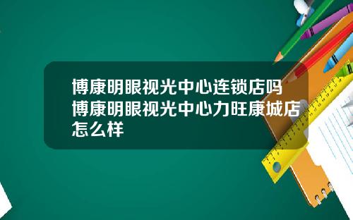 博康明眼视光中心连锁店吗博康明眼视光中心力旺康城店怎么样