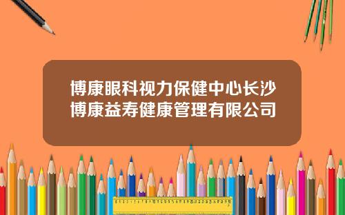 博康眼科视力保健中心长沙博康益寿健康管理有限公司