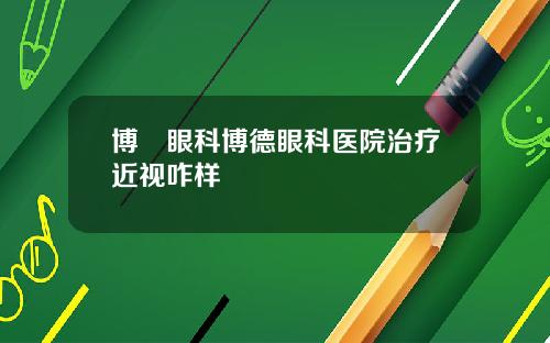博徳眼科博德眼科医院治疗近视咋样