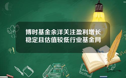 博时基金余洋关注盈利增长稳定且估值较低行业基金网