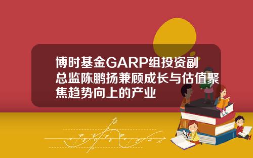 博时基金GARP组投资副总监陈鹏扬兼顾成长与估值聚焦趋势向上的产业