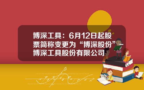 博深工具：6月12日起股票简称变更为“博深股份”-博深工具股份有限公司