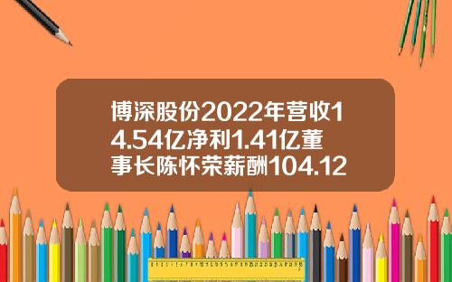 博深股份2022年营收14.54亿净利1.41亿董事长陈怀荣薪酬104.12万-博深工具集团有限公司