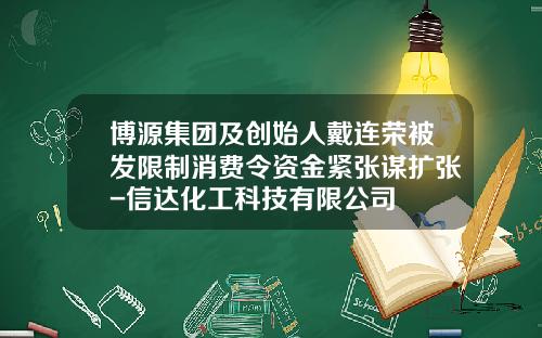 博源集团及创始人戴连荣被发限制消费令资金紧张谋扩张-信达化工科技有限公司