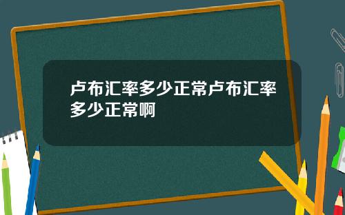 卢布汇率多少正常卢布汇率多少正常啊