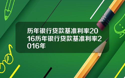 历年银行贷款基准利率2016历年银行贷款基准利率2016年