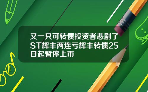 又一只可转债投资者悲剧了ST辉丰两连亏辉丰转债25日起暂停上市