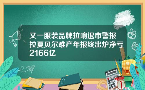 又一服装品牌拉响退市警报拉夏贝尔难产年报终出炉净亏2166亿
