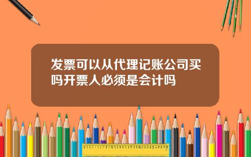 发票可以从代理记账公司买吗开票人必须是会计吗