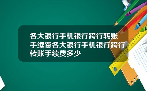 各大银行手机银行跨行转账手续费各大银行手机银行跨行转账手续费多少