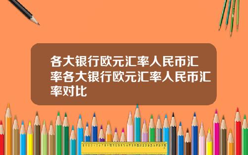 各大银行欧元汇率人民币汇率各大银行欧元汇率人民币汇率对比