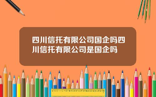 四川信托有限公司国企吗四川信托有限公司是国企吗