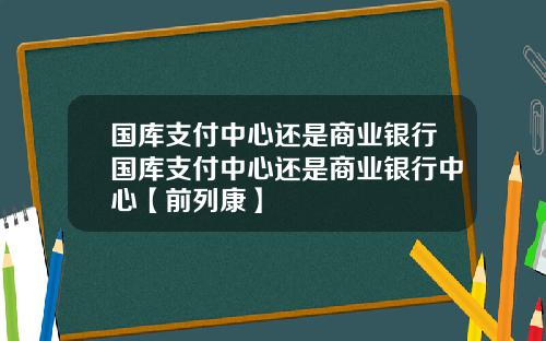 国库支付中心还是商业银行国库支付中心还是商业银行中心【前列康】