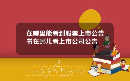 在哪里能看到股票上市公告书在哪儿看上市公司公告