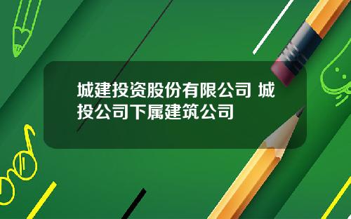 城建投资股份有限公司 城投公司下属建筑公司